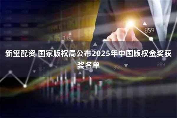 新玺配资 国家版权局公布2025年中国版权金奖获奖名单