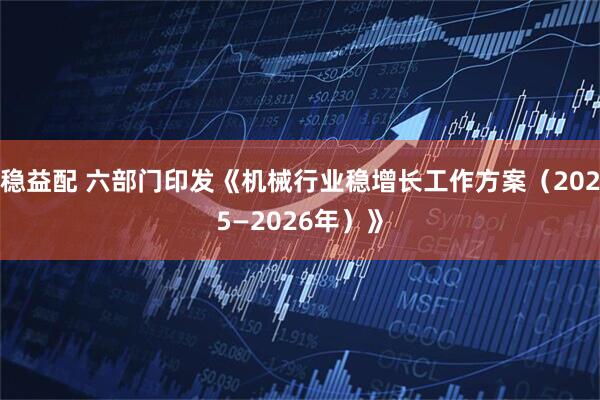 稳益配 六部门印发《机械行业稳增长工作方案（2025—2026年）》