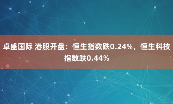 卓盛国际 港股开盘：恒生指数跌0.24%，恒生科技指数跌0.44%