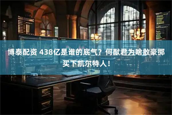 博泰配资 438亿是谁的底气？何猷君为啥敢豪掷买下凯尔特人！