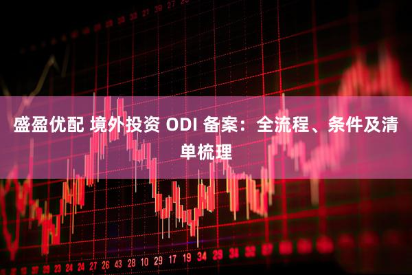 盛盈优配 境外投资 ODI 备案：全流程、条件及清单梳理