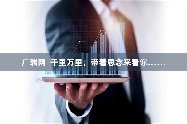 广瑞网  千里万里，带着思念来看你……