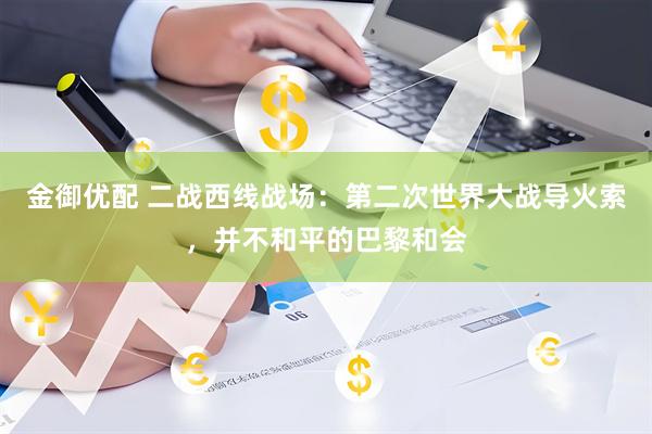 金御优配 二战西线战场：第二次世界大战导火索，并不和平的巴黎和会