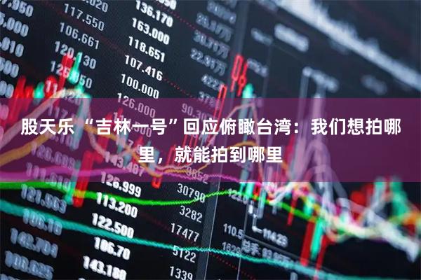 股天乐 “吉林一号”回应俯瞰台湾：我们想拍哪里，就能拍到哪里