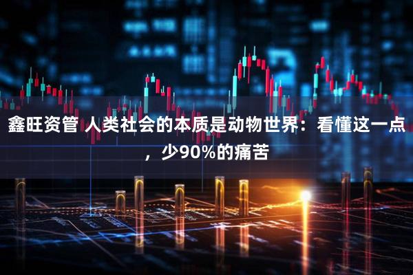 鑫旺资管 人类社会的本质是动物世界：看懂这一点，少90%的痛苦