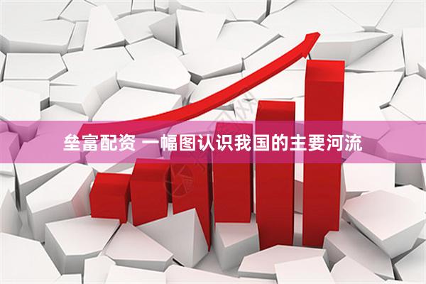 垒富配资 一幅图认识我国的主要河流