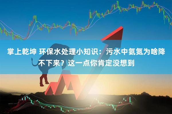 掌上乾坤 环保水处理小知识：污水中氨氮为啥降不下来？这一点你肯定没想到