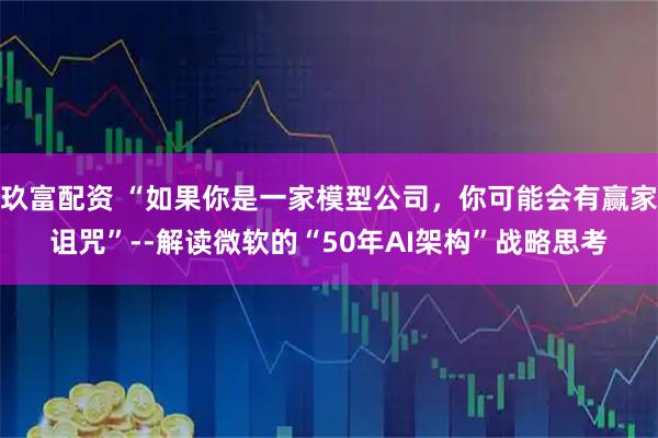 玖富配资 “如果你是一家模型公司，你可能会有赢家诅咒”--解读微软的“50年AI架构”战略思考