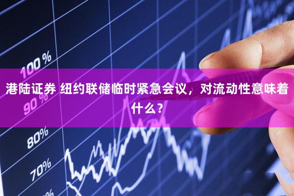 港陆证券 纽约联储临时紧急会议，对流动性意味着什么？