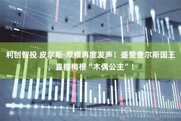 利创智投 皮尔斯·摩根再度发声！盛赞查尔斯国王，直指梅根“木偶公主”！