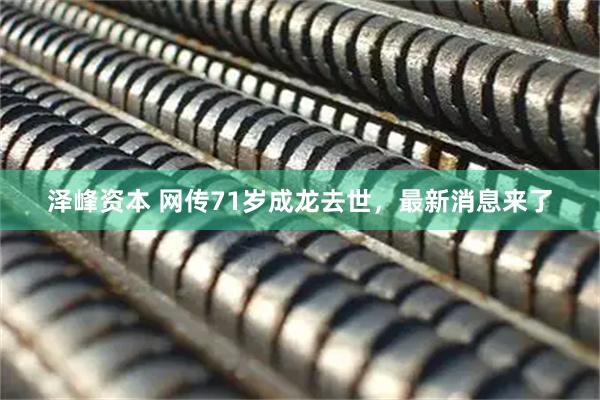 泽峰资本 网传71岁成龙去世，最新消息来了