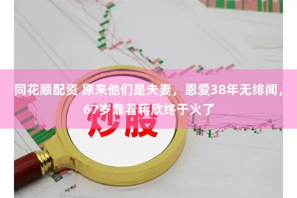 同花顺配资 原来他们是夫妻，恩爱38年无绯闻，67岁靠着蒋欣终于火了
