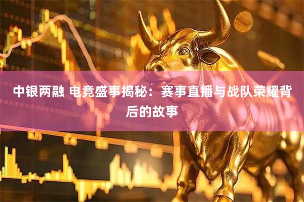 中银两融 电竞盛事揭秘：赛事直播与战队荣耀背后的故事