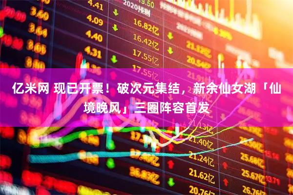 亿米网 现已开票！破次元集结，新余仙女湖「仙境晚风」三圈阵容首发