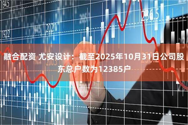 融合配资 尤安设计：截至2025年10月31日公司股东总户数为12385户