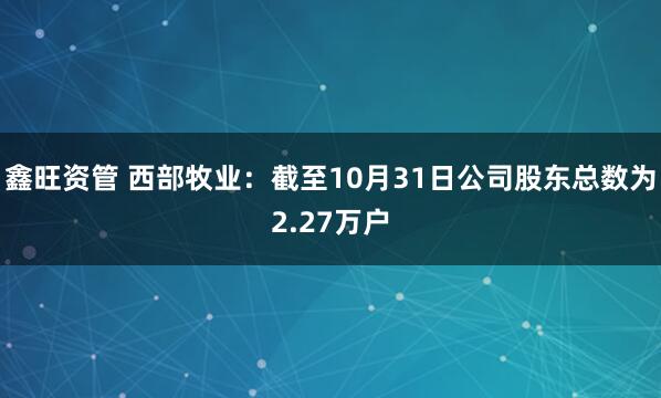鑫旺资管 西部牧业：截至10月31日公司股东总数为2.27万户