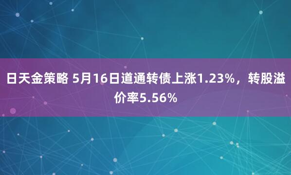 日天金策略 5月16日道通转债上涨1.23%，转股溢价率5.56%