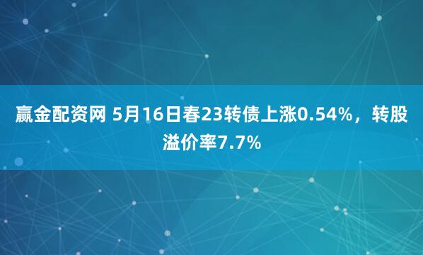 赢金配资网 5月16日春23转债上涨0.54%，转股溢价率7.7%