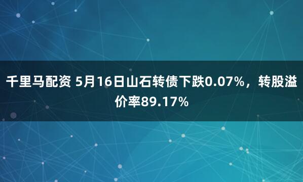 千里马配资 5月16日山石转债下跌0.07%，转股溢价率89.17%