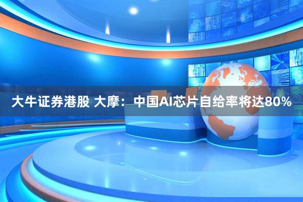 大牛证券港股 大摩：中国AI芯片自给率将达80%