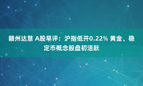 赣州达慧 A股早评：沪指低开0.22% 黄金、稳定币概念股盘初活跃