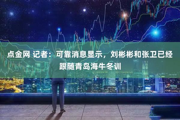 点金网 记者：可靠消息显示，刘彬彬和张卫已经跟随青岛海牛冬训
