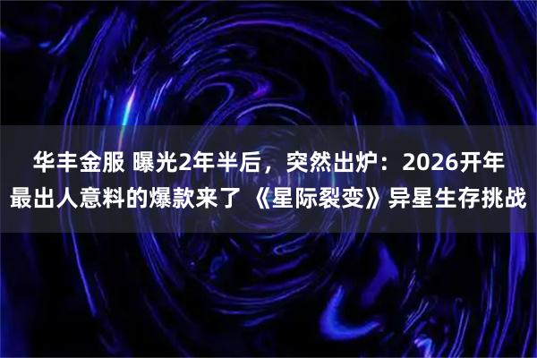 华丰金服 曝光2年半后，突然出炉：2026开年最出人意料的爆款来了 《星际裂变》异星生存挑战