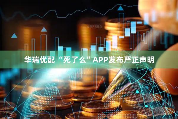 华瑞优配 “死了么”APP发布严正声明