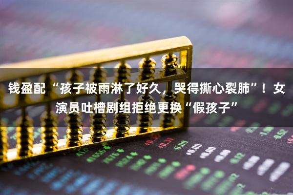 钱盈配 “孩子被雨淋了好久，哭得撕心裂肺”！女演员吐槽剧组拒绝更换“假孩子”