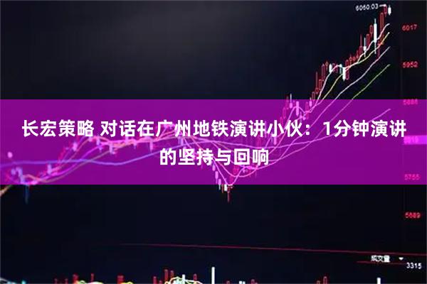 长宏策略 对话在广州地铁演讲小伙：1分钟演讲的坚持与回响