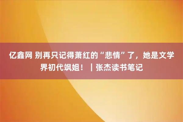 亿鑫网 别再只记得萧红的“悲情”了，她是文学界初代飒姐！｜张杰读书笔记