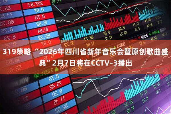 319策略 “2026年四川省新年音乐会暨原创歌曲盛典”2月7日将在CCTV-3播出
