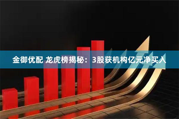 金御优配 龙虎榜揭秘：3股获机构亿元净买入