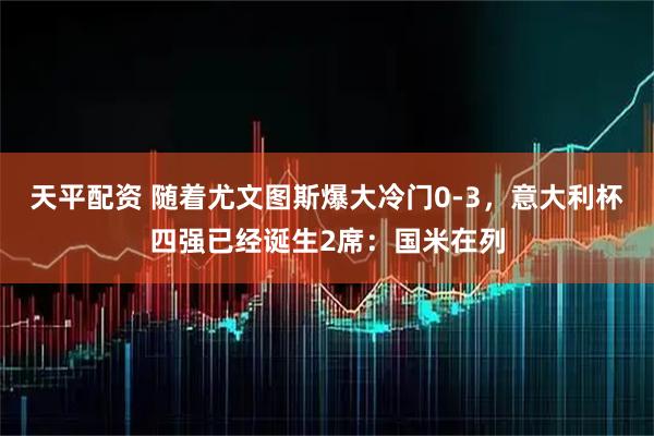 天平配资 随着尤文图斯爆大冷门0-3，意大利杯四强已经诞生2席：国米在列