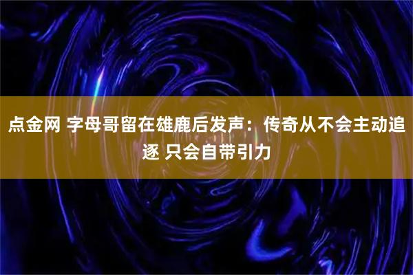 点金网 字母哥留在雄鹿后发声：传奇从不会主动追逐 只会自带引力