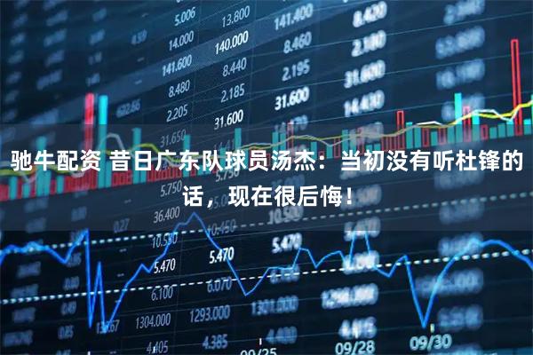 驰牛配资 昔日广东队球员汤杰：当初没有听杜锋的话，现在很后悔！