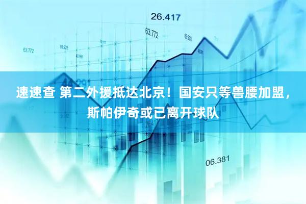 速速查 第二外援抵达北京！国安只等兽腰加盟，斯帕伊奇或已离开球队