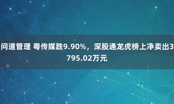 问道管理 粤传媒跌9.90%，深股通龙虎榜上净卖出3795.02万元