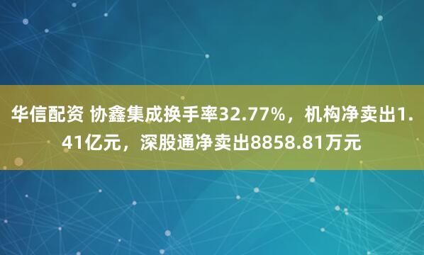 华信配资 协鑫集成换手率32.77%，机构净卖出1.41亿元，深股通净卖出8858.81万元