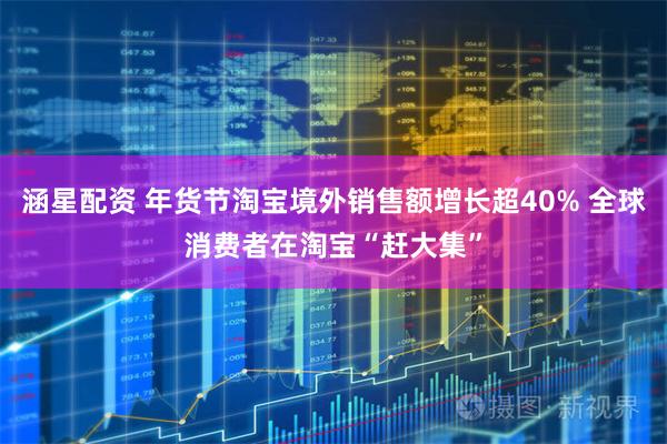 涵星配资 年货节淘宝境外销售额增长超40% 全球消费者在淘宝“赶大集”