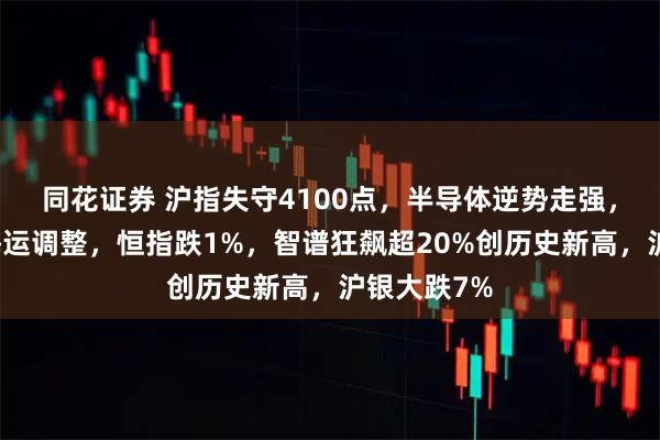 同花证券 沪指失守4100点，半导体逆势走强，贵金属、海运调整，恒指跌1%，智谱狂飙超20%创历史新高，沪银大跌7%