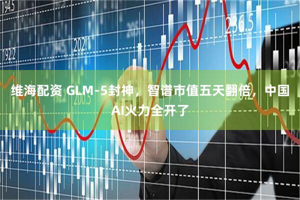 维海配资 GLM-5封神，智谱市值五天翻倍，中国AI火力全开了
