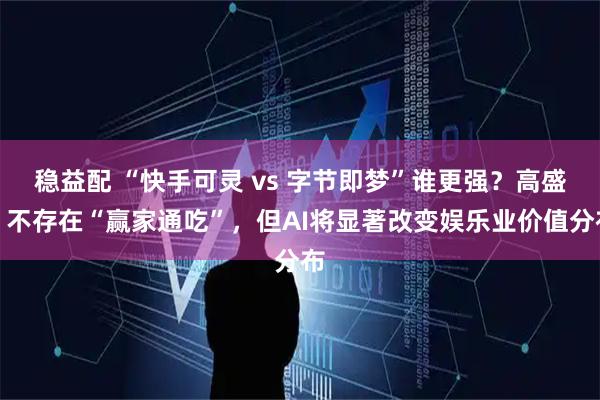 稳益配 “快手可灵 vs 字节即梦”谁更强？高盛：不存在“赢家通吃”，但AI将显著改变娱乐业价值分布