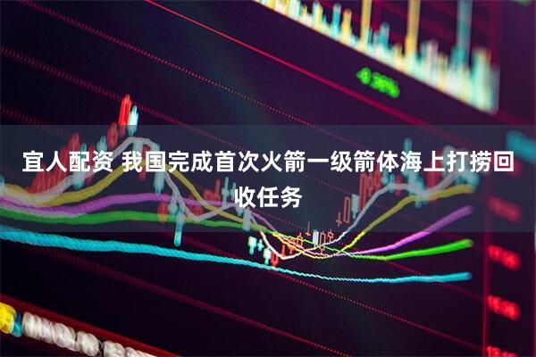 宜人配资 我国完成首次火箭一级箭体海上打捞回收任务