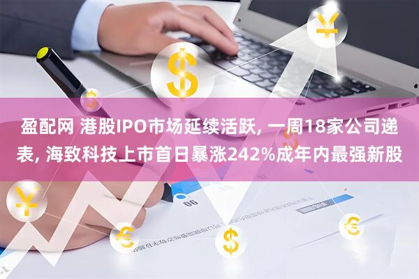 盈配网 港股IPO市场延续活跃, 一周18家公司递表, 海致科技上市首日暴涨242%成年内最强新股