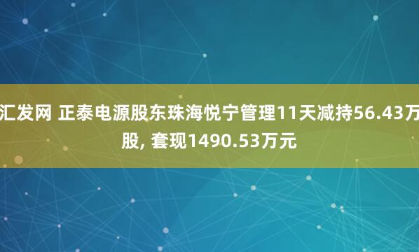 汇发网 正泰电源股东珠海悦宁管理11天减持56.43万股, 套现1490.53万元