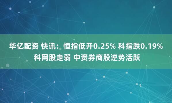 华亿配资 快讯：恒指低开0.25% 科指跌0.19% 科网股走弱 中资券商股逆势活跃
