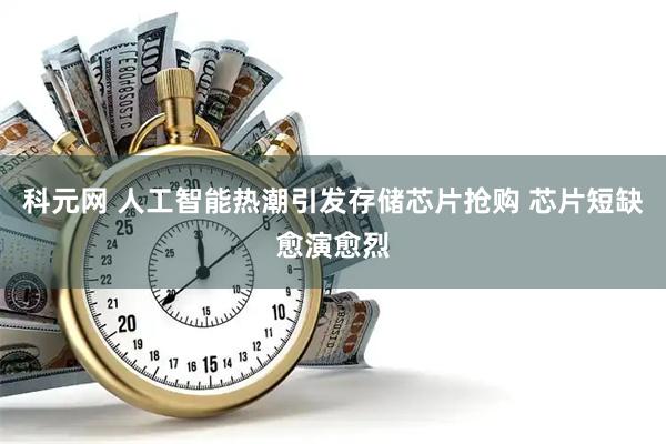 科元网 人工智能热潮引发存储芯片抢购 芯片短缺愈演愈烈