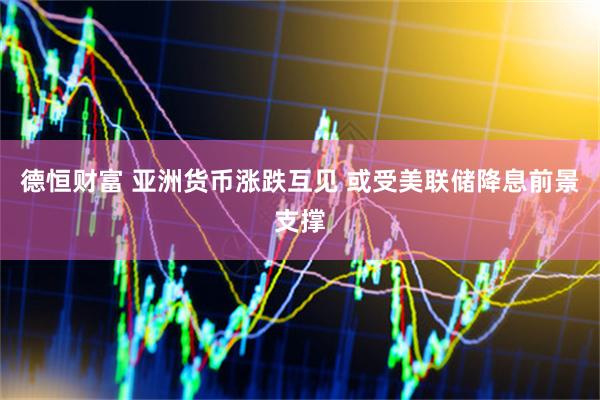 德恒财富 亚洲货币涨跌互见 或受美联储降息前景支撑
