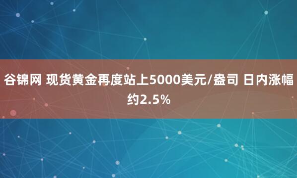 谷锦网 现货黄金再度站上5000美元/盎司 日内涨幅约2.5%